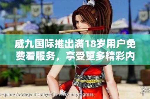 威九国际推出满18岁用户免费看服务，享受更多精彩内容