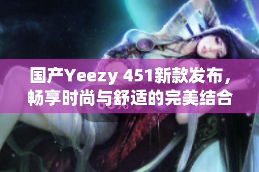 国产Yeezy 451新款发布，畅享时尚与舒适的完美结合