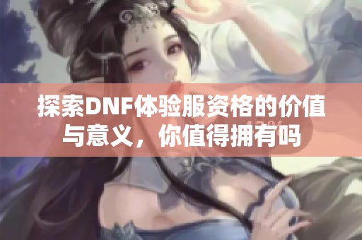 探索DNF体验服资格的价值与意义，你值得拥有吗