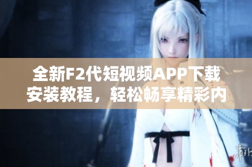 全新F2代短视频APP下载安装教程，轻松畅享精彩内容