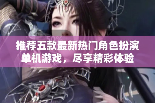 推荐五款最新热门角色扮演单机游戏，尽享精彩体验