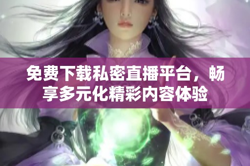 免费下载私密直播平台，畅享多元化精彩内容体验