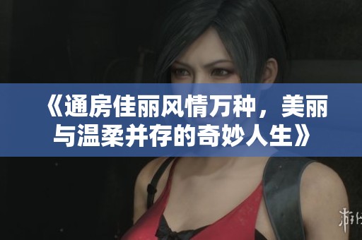《通房佳丽风情万种，美丽与温柔并存的奇妙人生》