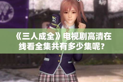 《三人成全》电视剧高清在线看全集共有多少集呢？