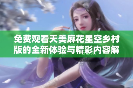 免费观看天美麻花星空乡村版的全新体验与精彩内容解析