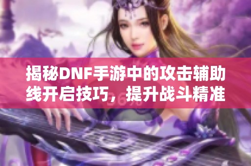揭秘DNF手游中的攻击辅助线开启技巧，提升战斗精准度的有效方法