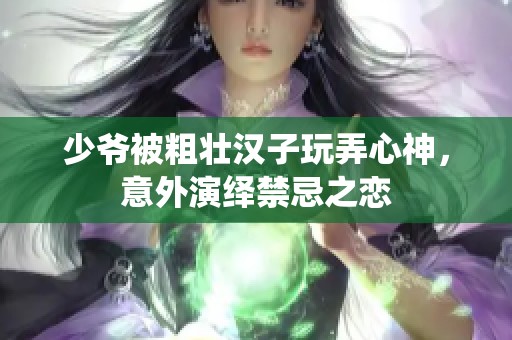 少爷被粗壮汉子玩弄心神，意外演绎禁忌之恋