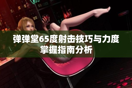 弹弹堂65度射击技巧与力度掌握指南分析