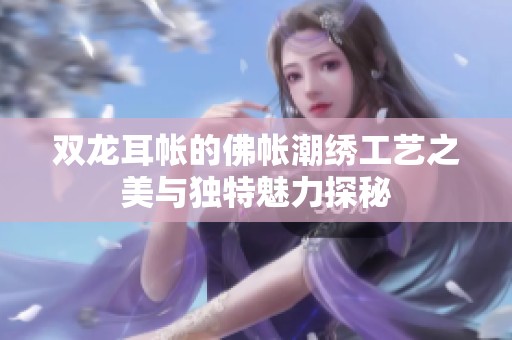 双龙耳帐的佛帐潮绣工艺之美与独特魅力探秘