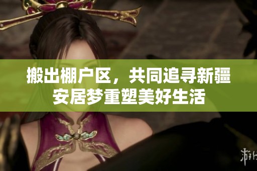 搬出棚户区，共同追寻新疆安居梦重塑美好生活