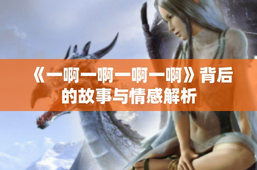 《一啊一啊一啊一啊》背后的故事与情感解析