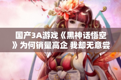 国产3A游戏《黑神话悟空》为何销量高企 我却无意尝试的原因分析