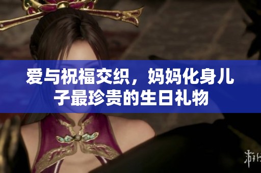 爱与祝福交织，妈妈化身儿子最珍贵的生日礼物