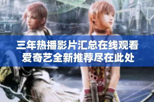 三年热播影片汇总在线观看 爱奇艺全新推荐尽在此处