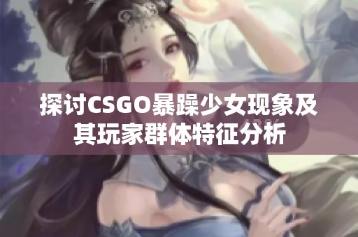 探讨CSGO暴躁少女现象及其玩家群体特征分析