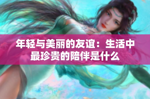 年轻与美丽的友谊：生活中最珍贵的陪伴是什么