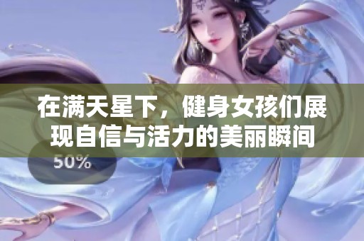在满天星下，健身女孩们展现自信与活力的美丽瞬间