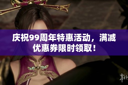 庆祝99周年特惠活动，满减优惠券限时领取！
