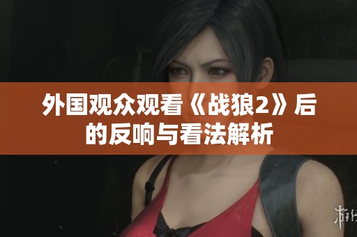 外国观众观看《战狼2》后的反响与看法解析