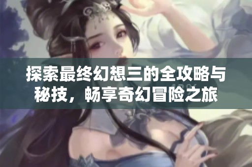 探索最终幻想三的全攻略与秘技，畅享奇幻冒险之旅
