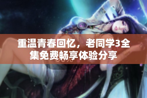 重温青春回忆，老同学3全集免费畅享体验分享