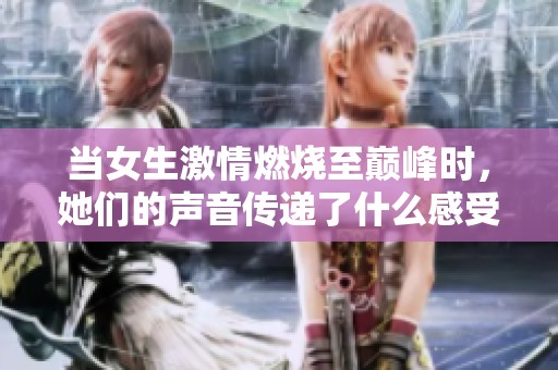 当女生激情燃烧至巅峰时，她们的声音传递了什么感受
