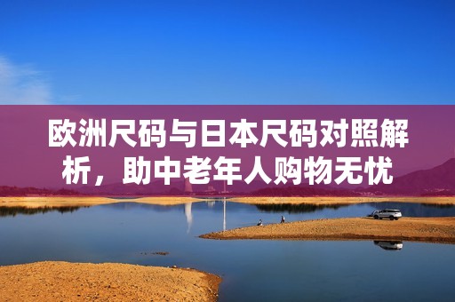 欧洲尺码与日本尺码对照解析，助中老年人购物无忧
