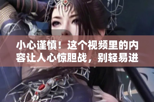 小心谨慎！这个视频里的内容让人心惊胆战，别轻易进入！