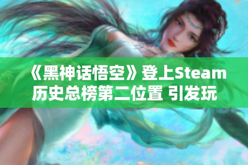 《黑神话悟空》登上Steam历史总榜第二位置 引发玩家热议