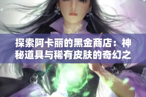 探索阿卡丽的黑金商店：神秘道具与稀有皮肤的奇幻之旅