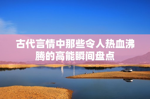 古代言情中那些令人热血沸腾的高能瞬间盘点