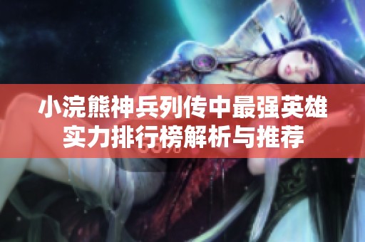 小浣熊神兵列传中最强英雄实力排行榜解析与推荐