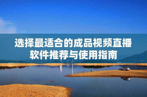 选择最适合的成品视频直播软件推荐与使用指南