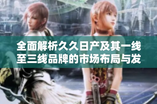全面解析久久日产及其一线至三线品牌的市场布局与发展策略