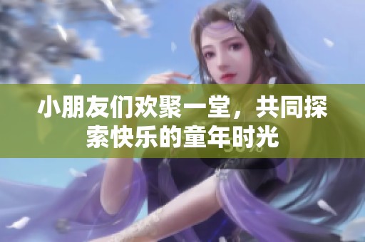 小朋友们欢聚一堂，共同探索快乐的童年时光