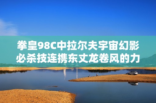 拳皇98C中拉尔夫宇宙幻影必杀技连携东丈龙卷风的力量解析