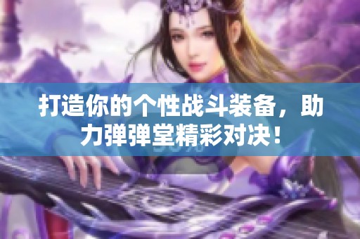 打造你的个性战斗装备，助力弹弹堂精彩对决！