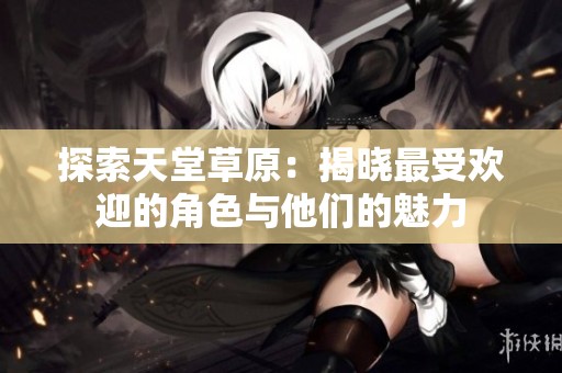 探索天堂草原：揭晓最受欢迎的角色与他们的魅力