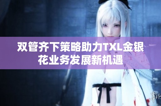 双管齐下策略助力TXL金银花业务发展新机遇