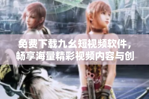 免费下载九幺短视频软件，畅享海量精彩视频内容与创作乐趣