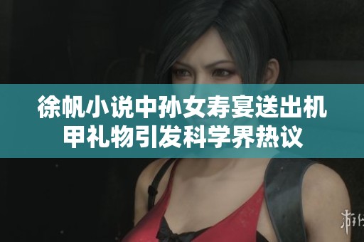 徐帆小说中孙女寿宴送出机甲礼物引发科学界热议