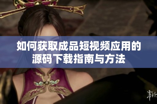 如何获取成品短视频应用的源码下载指南与方法