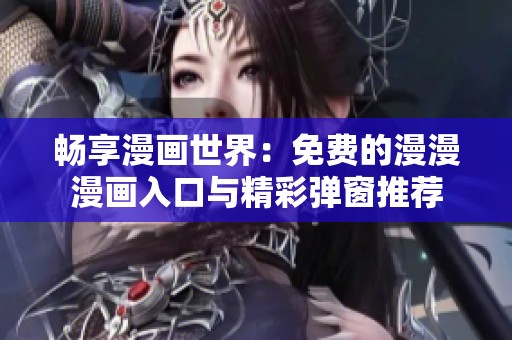 畅享漫画世界：免费的漫漫漫画入口与精彩弹窗推荐