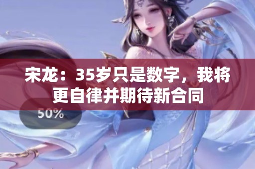 宋龙：35岁只是数字，我将更自律并期待新合同