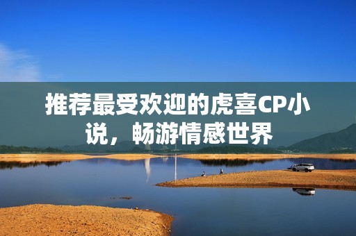 推荐最受欢迎的虎喜CP小说，畅游情感世界
