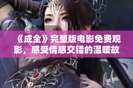 《成全》完整版电影免费观影，感受情感交错的温暖故事