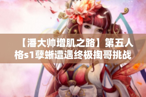 【潘大帅增肌之路】第五人格s1孽蜥遭遇终极掏哥挑战之旅