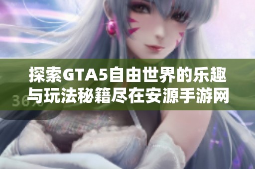 探索GTA5自由世界的乐趣与玩法秘籍尽在安源手游网