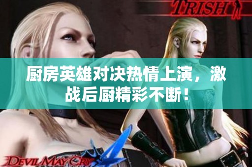 厨房英雄对决热情上演，激战后厨精彩不断！