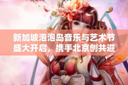 新加坡泡泡岛音乐与艺术节盛大开启，携手北京创共迎艺术盛宴